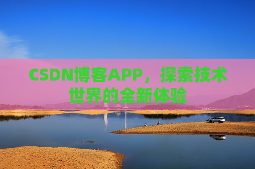 CSDN博客APP,探索技术世界的全新体验 CSDN博客APP,探索技术世界的全新体验